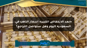 «بعد الانخفاض الكبير» أسعار الذهب في السعودية اليوم وهل ستواصل التراجع؟